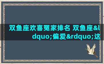 双鱼座欢喜冤家排名 双鱼座“偏爱”这三大星座